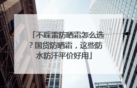 不踩雷防晒霜怎么选？国货防晒霜，这些防水防汗平价好用