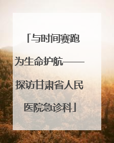 与时间赛跑 为生命护航——探访甘肃省人民医院急诊科