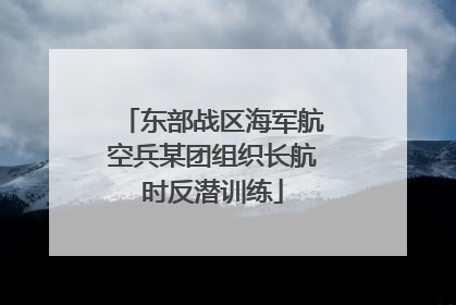 东部战区海军航空兵某团组织长航时反潜训练