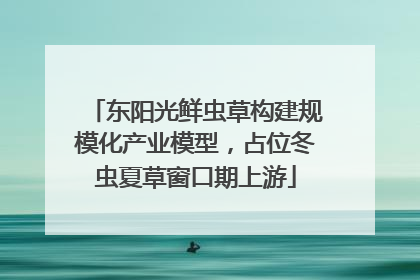 东阳光鲜虫草构建规模化产业模型，占位冬虫夏草窗口期上游