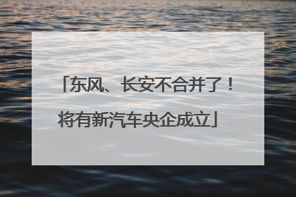 东风、长安不合并了！将有新汽车央企成立