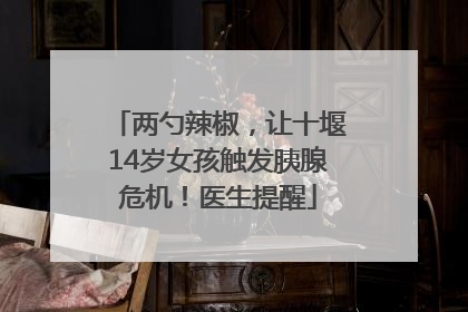 两勺辣椒，让十堰14岁女孩触发胰腺危机！医生提醒
