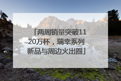 两周销量突破1120万杯，瑞幸系列新品与周边火出圈