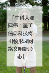 中科大潘建伟：量子信息科技将引领形成网络文明新形态