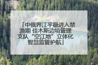 中俄界江平稳进入禁渔期 佳木斯边境管理支队“空江地”立体化智慧监管护航