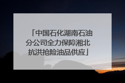 中国石化湖南石油分公司全力保障湘北抗洪抢险油品供应