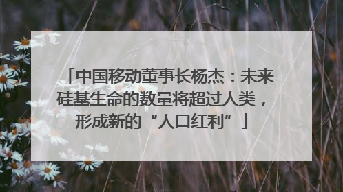 中国移动董事长杨杰：未来硅基生命的数量将超过人类，形成新的“人口红利”