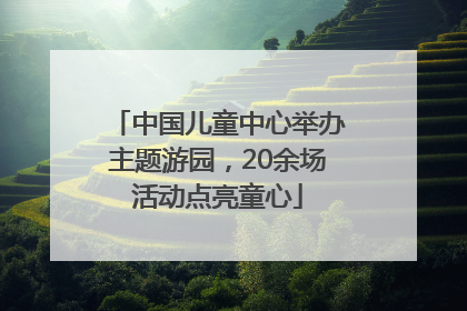 中国儿童中心举办主题游园，20余场活动点亮童心