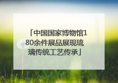 中国国家博物馆180余件展品展现琉璃传统工艺传承