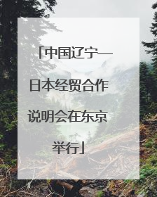 中国辽宁—日本经贸合作说明会在东京举行