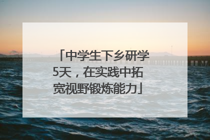 中学生下乡研学5天，在实践中拓宽视野锻炼能力