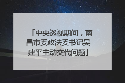 中央巡视期间，南昌市委政法委书记吴建平主动交代问题