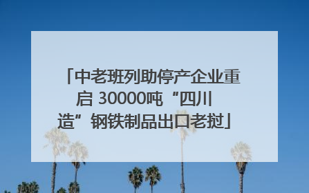 中老班列助停产企业重启 30000吨“四川造”钢铁制品出口老挝