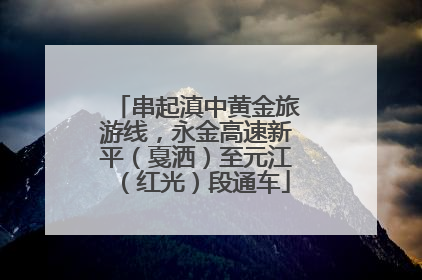 串起滇中黄金旅游线，永金高速新平（戛洒）至元江（红光）段通车