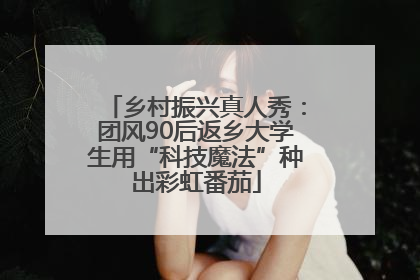 乡村振兴真人秀：团风90后返乡大学生用“科技魔法”种出彩虹番茄