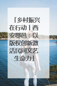 乡村振兴在行动丨西安鄠邑：以版权创新激活民间文艺生命力