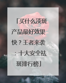 买什么淡斑产品最好效果快？王者来袭：十大安全祛斑排行榜