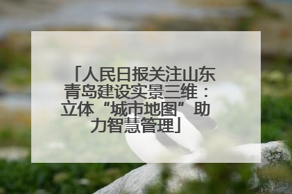 人民日报关注山东青岛建设实景三维：立体“城市地图”助力智慧管理