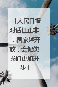 人民日报对话任正非：国家越开放，会促使我们更加进步