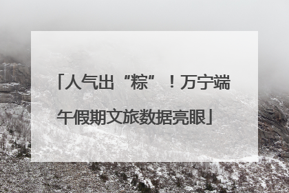 人气出“粽”！万宁端午假期文旅数据亮眼