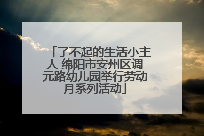 了不起的生活小主人 绵阳市安州区调元路幼儿园举行劳动月系列活动