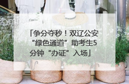 争分夺秒！双辽公安“绿色通道”助考生5分钟“办证”入场