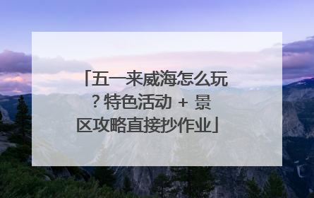 五一来威海怎么玩？特色活动 + 景区攻略直接抄作业