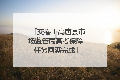 交卷！高唐县市场监管局高考保障任务圆满完成