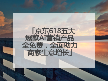 京东618五大爆款AI营销产品全免费，全面助力商家生意增长