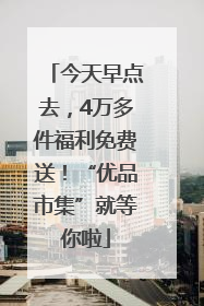 今天早点去，4万多件福利免费送！“优品市集”就等你啦