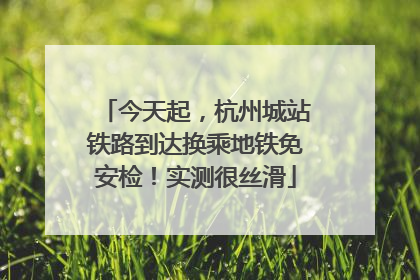 今天起，杭州城站铁路到达换乘地铁免安检！实测很丝滑