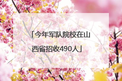 今年军队院校在山西省招收490人