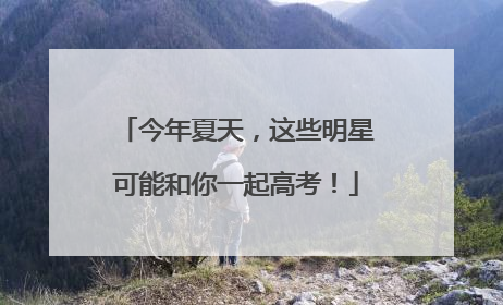 今年夏天，这些明星可能和你一起高考！