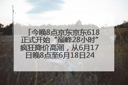 今晚8点京东京东618正式开始“巅峰28小时”疯狂降价高潮，从6月17日晚8点至6月18日24点内最便宜优惠