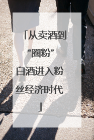 从卖酒到“圈粉” 白酒进入粉丝经济时代