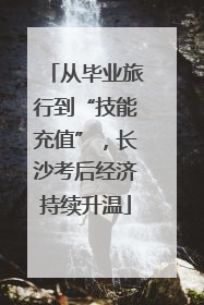 从毕业旅行到“技能充值”，长沙考后经济持续升温
