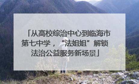 从高校综治中心到临海市第七中学，“法姐姐”解锁法治公益服务新场景