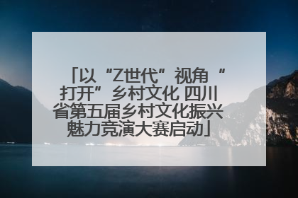 以“Z世代”视角“打开”乡村文化 四川省第五届乡村文化振兴魅力竞演大赛启动