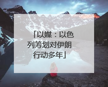 以媒：以色列筹划对伊朗行动多年