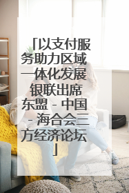 以支付服务助力区域一体化发展 银联出席东盟－中国－海合会三方经济论坛