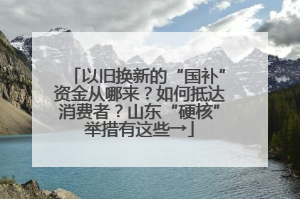 以旧换新的“国补”资金从哪来？如何抵达消费者？山东“硬核”举措有这些→