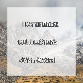 以清廉国企建设助力国资国企改革行稳致远