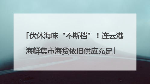 伏休海味“不断档”！连云港海鲜集市海货依旧供应充足