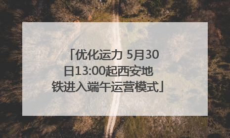 优化运力 5月30日13:00起西安地铁进入端午运营模式