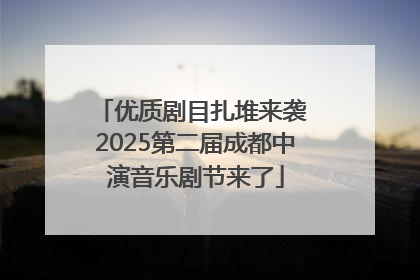 优质剧目扎堆来袭 2025第二届成都中演音乐剧节来了
