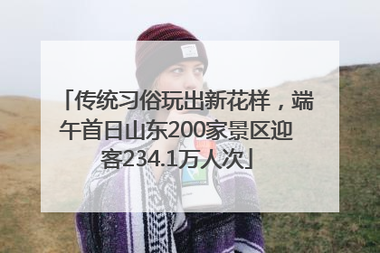 传统习俗玩出新花样，端午首日山东200家景区迎客234.1万人次