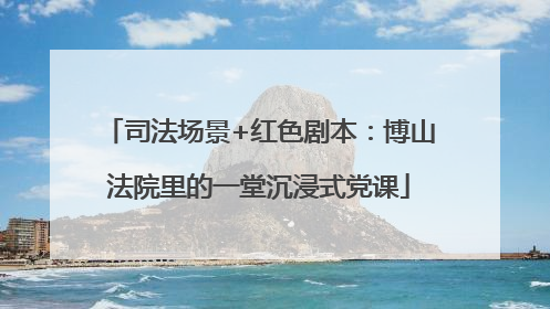 司法场景+红色剧本：博山法院里的一堂沉浸式党课