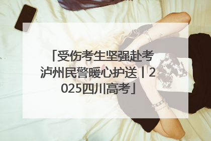 受伤考生坚强赴考 泸州民警暖心护送丨2025四川高考