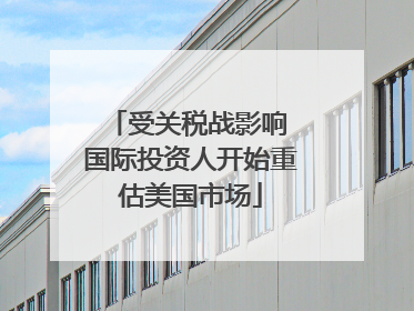 受关税战影响 国际投资人开始重估美国市场