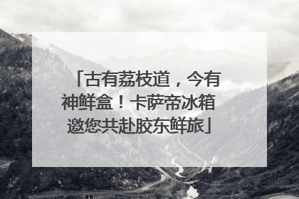 古有荔枝道，今有神鲜盒！卡萨帝冰箱邀您共赴胶东鲜旅